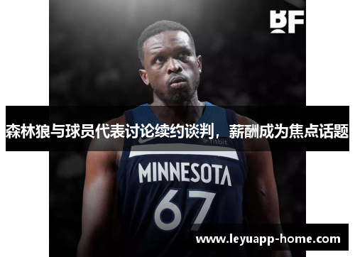 森林狼与球员代表讨论续约谈判，薪酬成为焦点话题