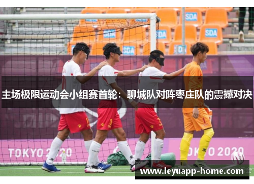 主场极限运动会小组赛首轮：聊城队对阵枣庄队的震撼对决