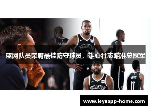 篮网队员荣膺最佳防守球员，雄心壮志瞄准总冠军